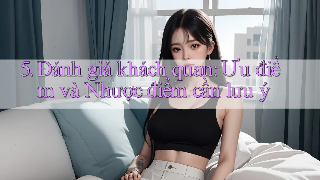5. Đánh giá khách quan: Ưu điểm và Nhược điểm cần lưu ý