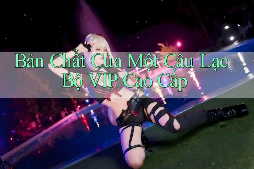 Bản Chất Của Một Câu Lạc Bộ VIP Cao Cấp