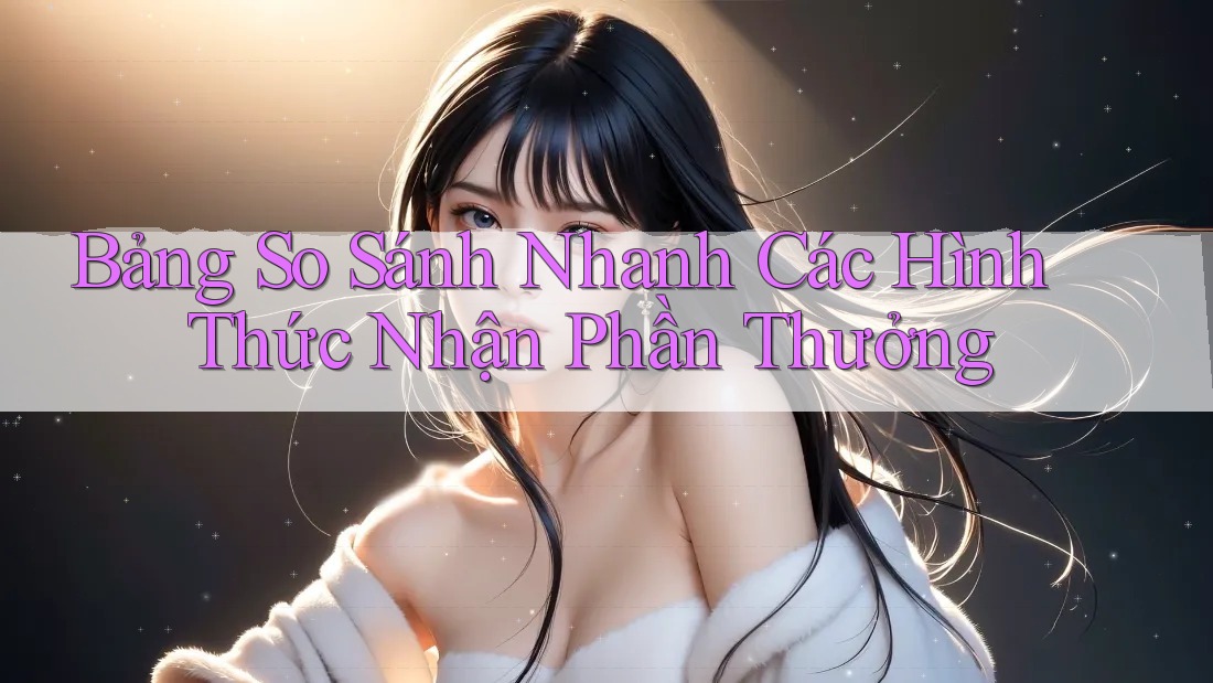 Bảng So Sánh Nhanh Các Hình Thức Nhận Phần Thưởng
