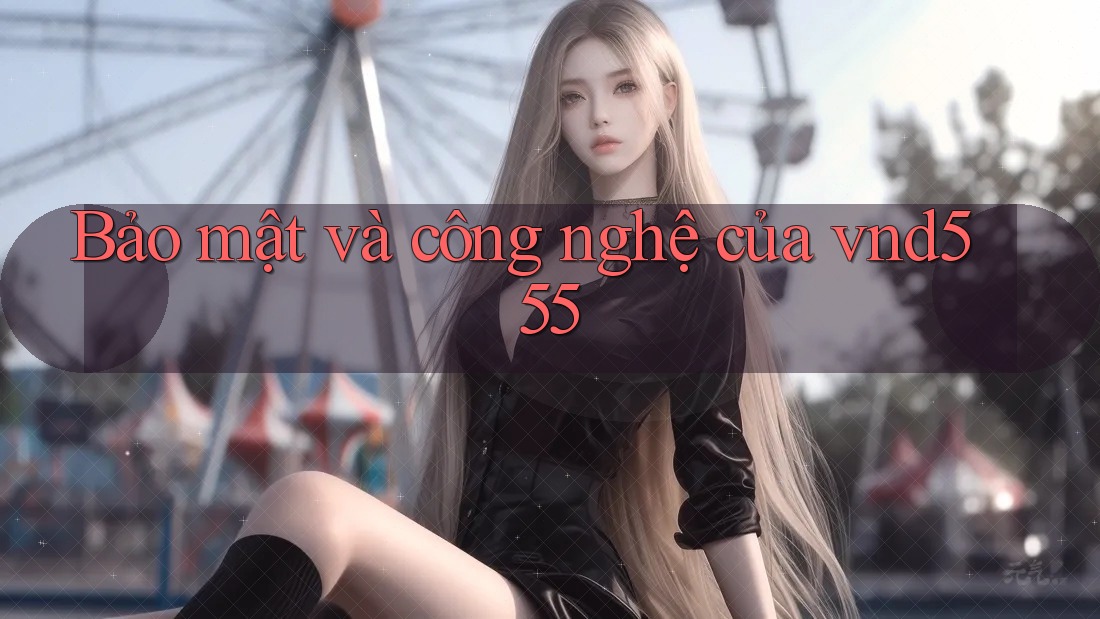 Bảo mật và công nghệ của vnd555 Bảo mật và công nghệ của vnd555