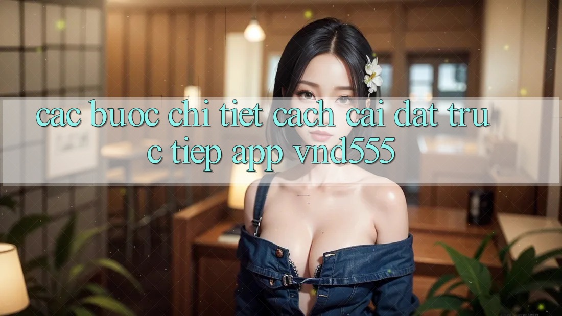 Các bước chi tiết cách cài đặt trực tiếp app vnd555