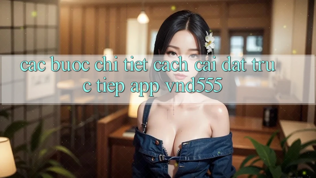 Các bước chi tiết cách cài đặt trực tiếp app vnd555