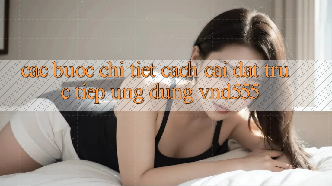Các bước chi tiết cách cài đặt trực tiếp ứng dụng vnd555 Các bước chi tiết cách cài đặt trực tiếp ứng dụng vnd555
