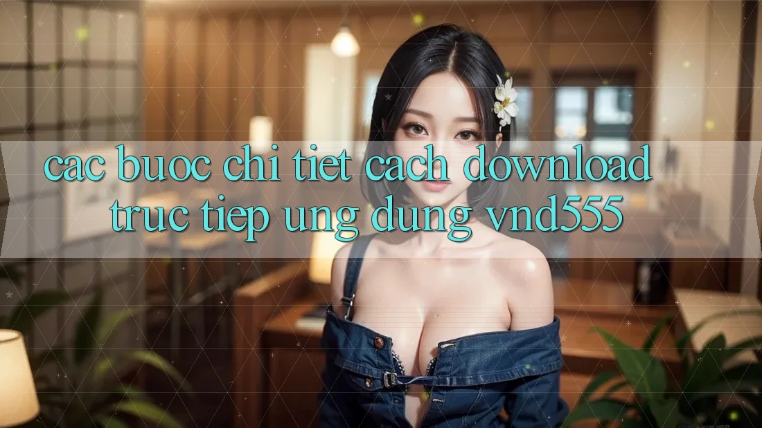 Các bước chi tiết cách download trực tiếp ứng dụng vnd555
