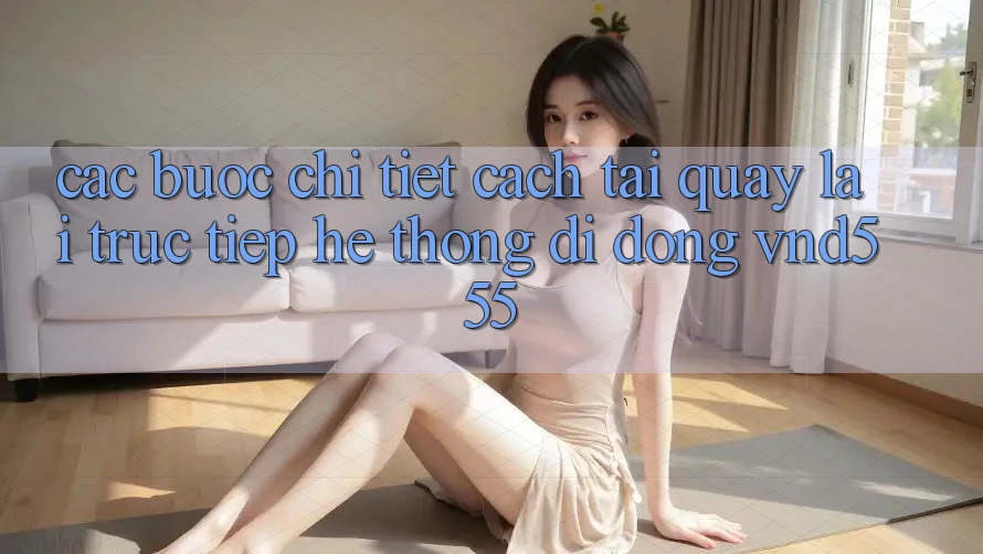 Các bước chi tiết cách tải quay lại trực tiếp hệ thống di động vnd555