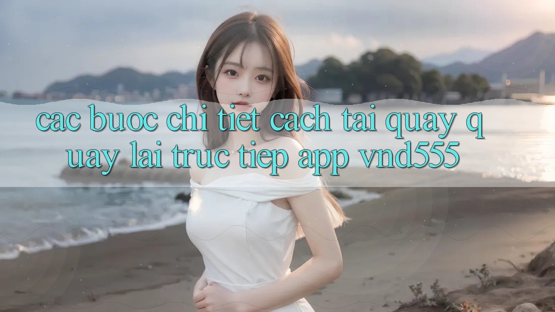 Các bước chi tiết cách tải quay quay lại trực tiếp app vnd555