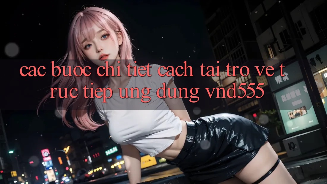 Các bước chi tiết cách tải trở về trực tiếp ứng dụng vnd555 Các bước chi tiết cách tải trở về trực tiếp ứng dụng vnd555