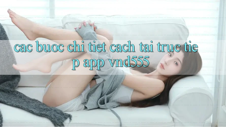 Các bước chi tiết cách tải trực tiếp app vnd555