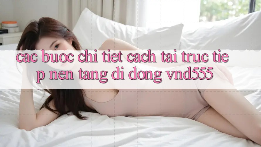 Các bước chi tiết cách tải trực tiếp nền tảng di động vnd555