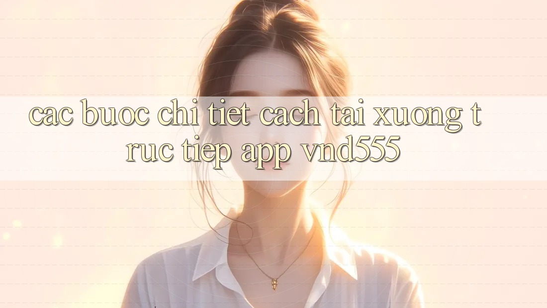 Các bước chi tiết cách tải xuống trực tiếp app vnd555