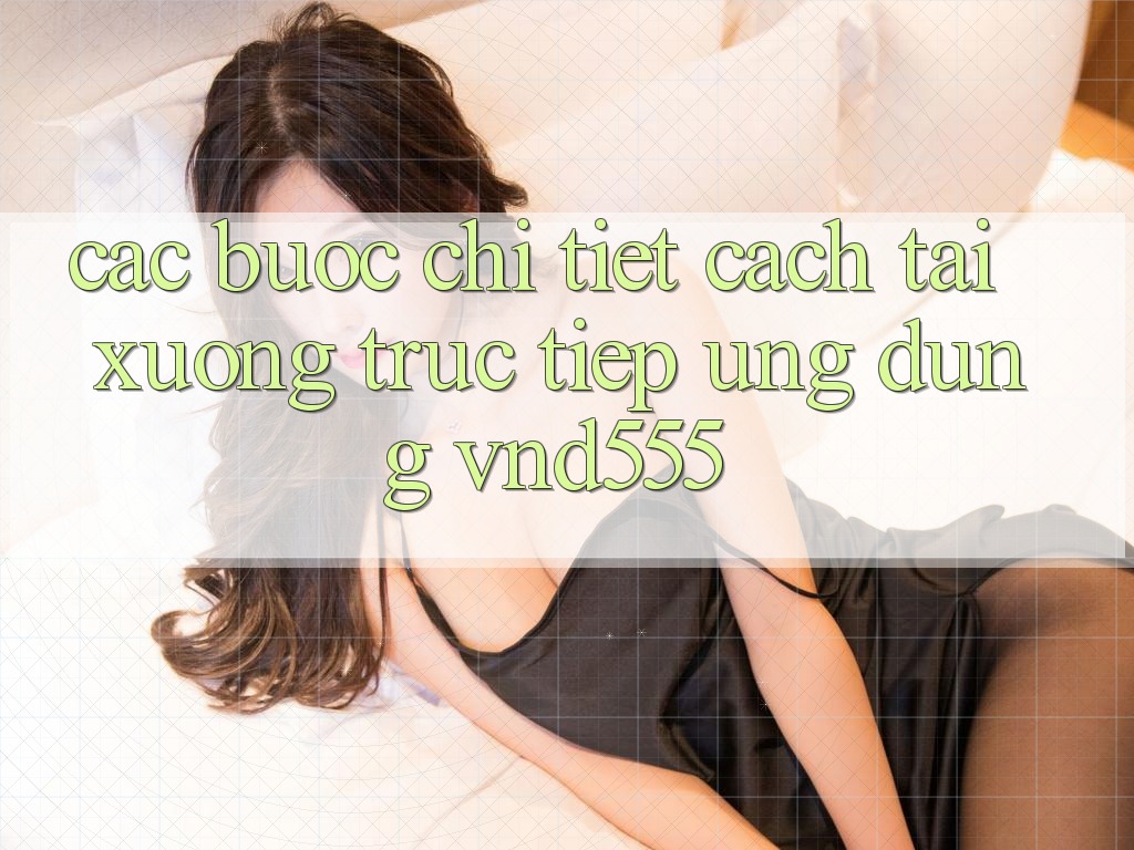 Các bước chi tiết cách tải xuống trực tiếp ứng dụng vnd555