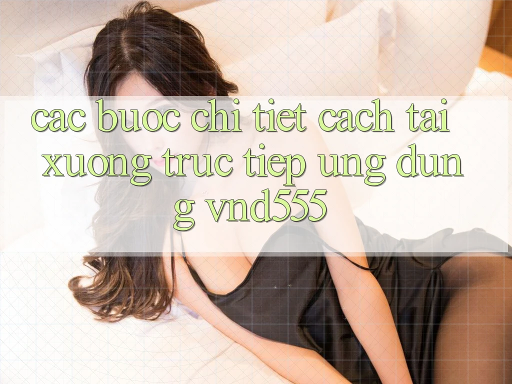 Các bước chi tiết cách tải xuống trực tiếp ứng dụng vnd555