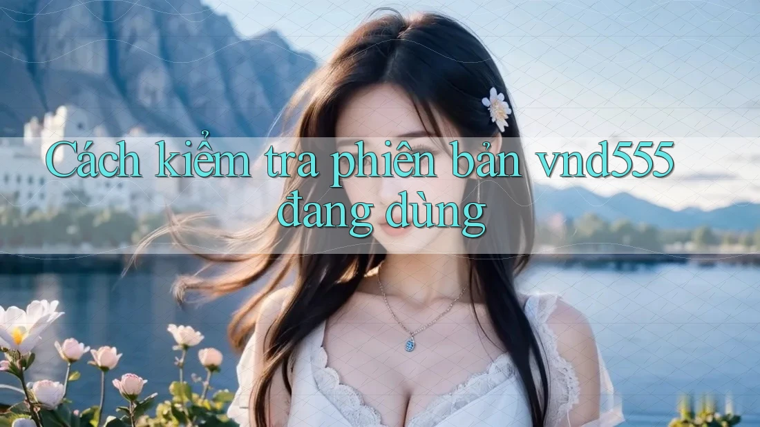 Cách kiểm tra phiên bản vnd555 đang dùng Cách kiểm tra phiên bản vnd555 đang dùng