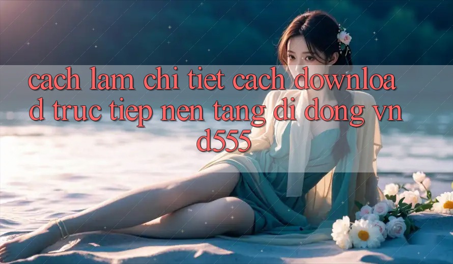 Cách làm chi tiết cách download trực tiếp nền tảng di động vnd555