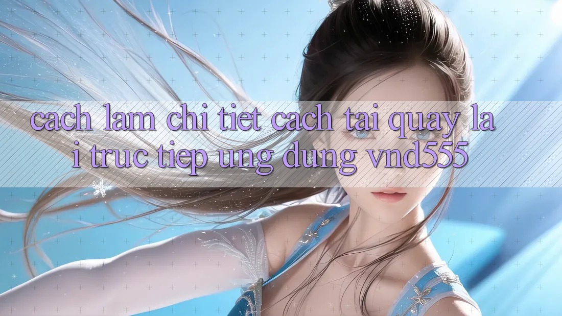 Cách làm chi tiết cách tải quay lại trực tiếp ứng dụng vnd555