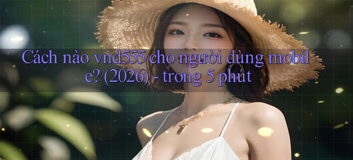 Cách nào vnd555 cho người dùng mobile (2026)   trong 5 phút