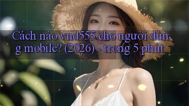 Cách nào vnd555 cho người dùng mobile (2026)   trong 5 phút