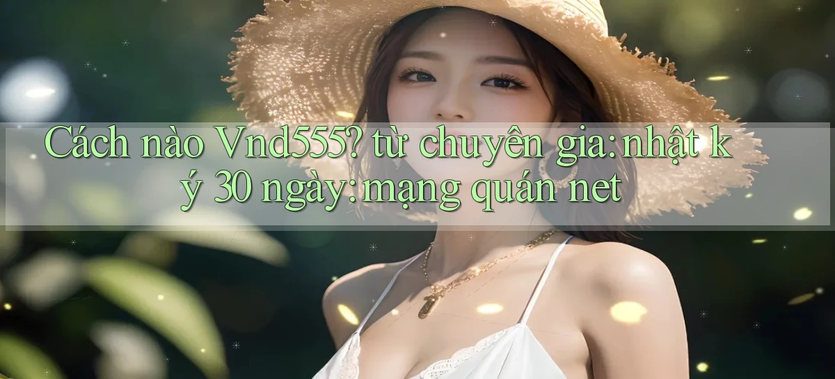 Cách nào Vnd555 từ chuyên gia nhật ký 30 ngày mạng quán net