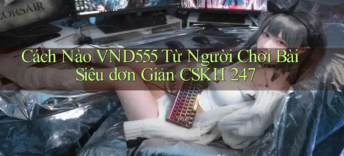 Cách nào vnd555 từ người chơi bài siêu đơn giản CSKH 247