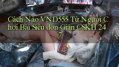Cách nào vnd555 từ người chơi bài siêu đơn giản CSKH 247