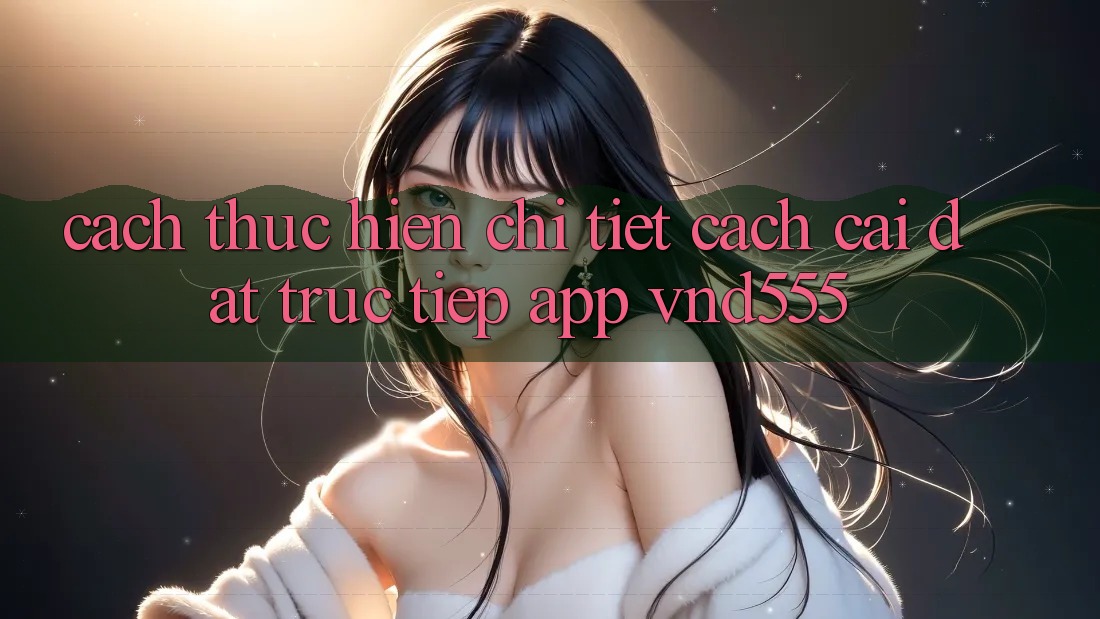 Cách thực hiện chi tiết cách cài đặt trực tiếp app vnd555