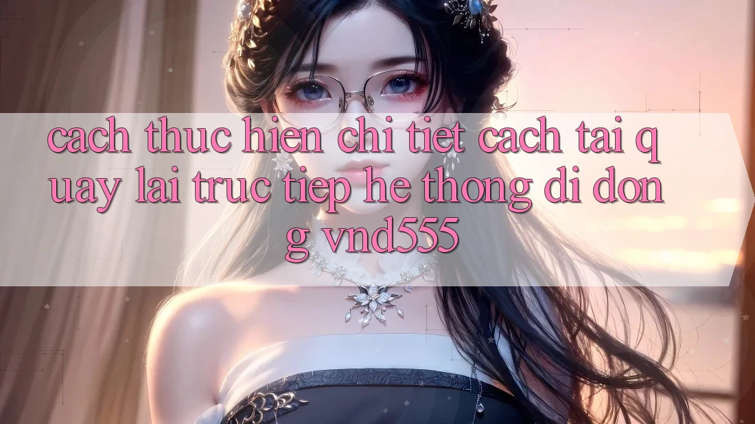 Cách thực hiện chi tiết cách tải quay lại trực tiếp hệ thống di động vnd555