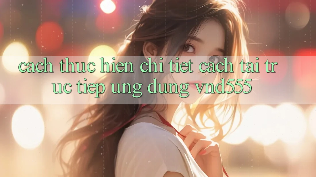 Cách thực hiện chi tiết cách tải trực tiếp ứng dụng vnd555