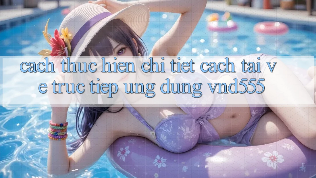 Cách thực hiện chi tiết cách tải về trực tiếp ứng dụng vnd555