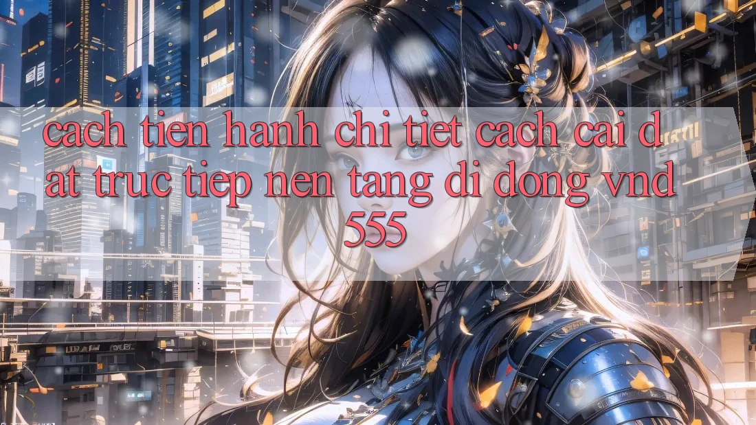Cách tiến hành chi tiết cách cài đặt trực tiếp nền tảng di động vnd555