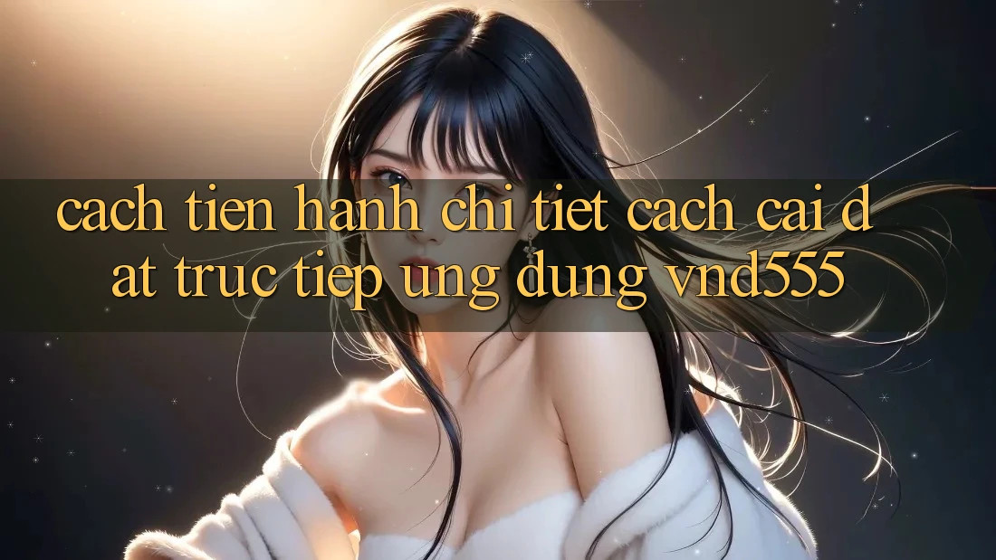 Cách tiến hành chi tiết cách cài đặt trực tiếp ứng dụng vnd555