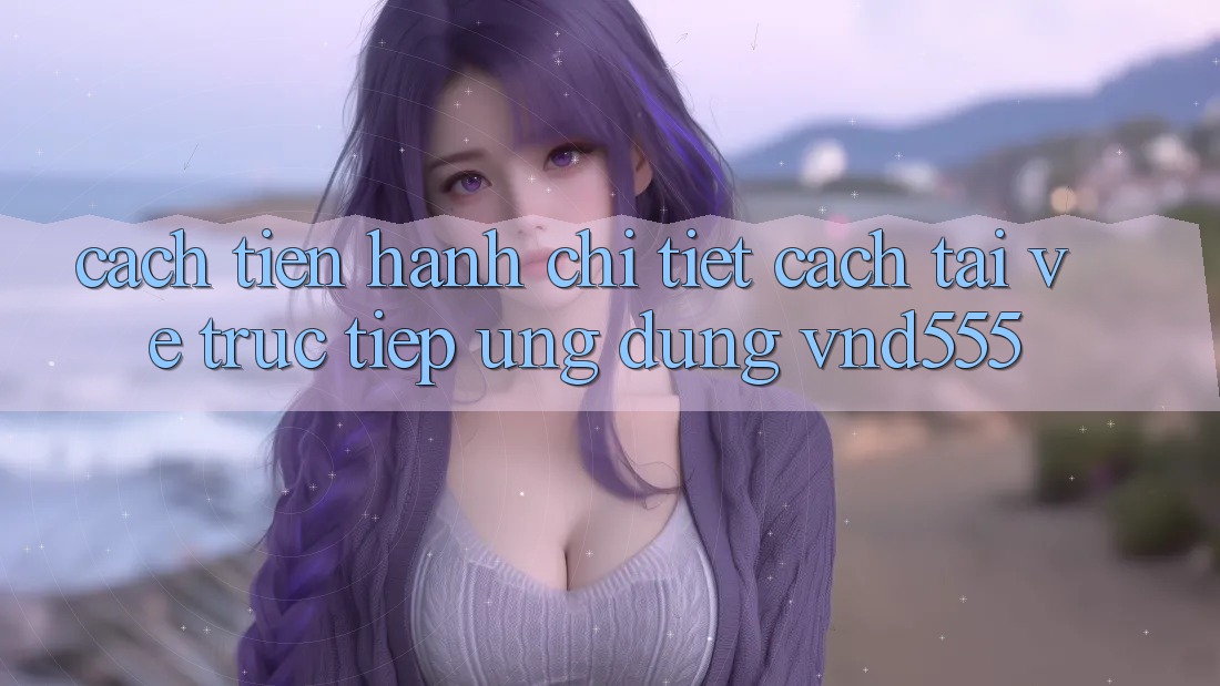 Cách tiến hành chi tiết cách tải về trực tiếp ứng dụng vnd555