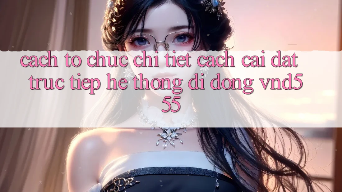 Cách tổ chức chi tiết cách cài đặt trực tiếp hệ thống di động vnd555 Cách tổ chức chi tiết cách cài đặt trực tiếp hệ thống di động vnd555
