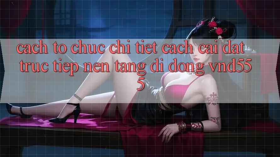 Cách tổ chức chi tiết cách cài đặt trực tiếp nền tảng di động vnd555 Cách tổ chức chi tiết cách cài đặt trực tiếp nền tảng di động vnd555