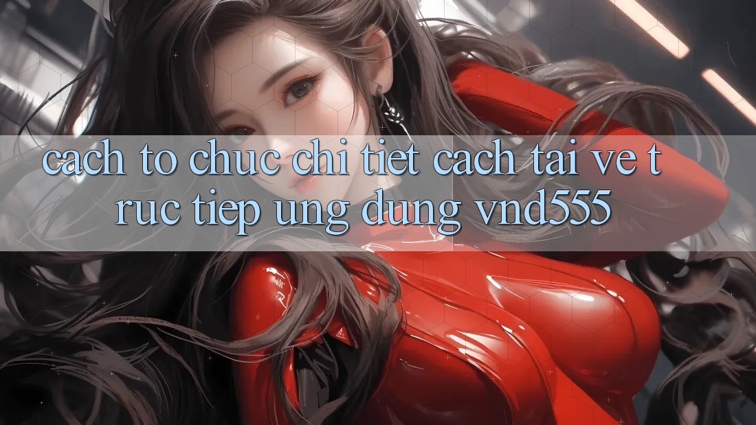 Cách tổ chức chi tiết cách tải về trực tiếp ứng dụng vnd555 Cách tổ chức chi tiết cách tải về trực tiếp ứng dụng vnd555