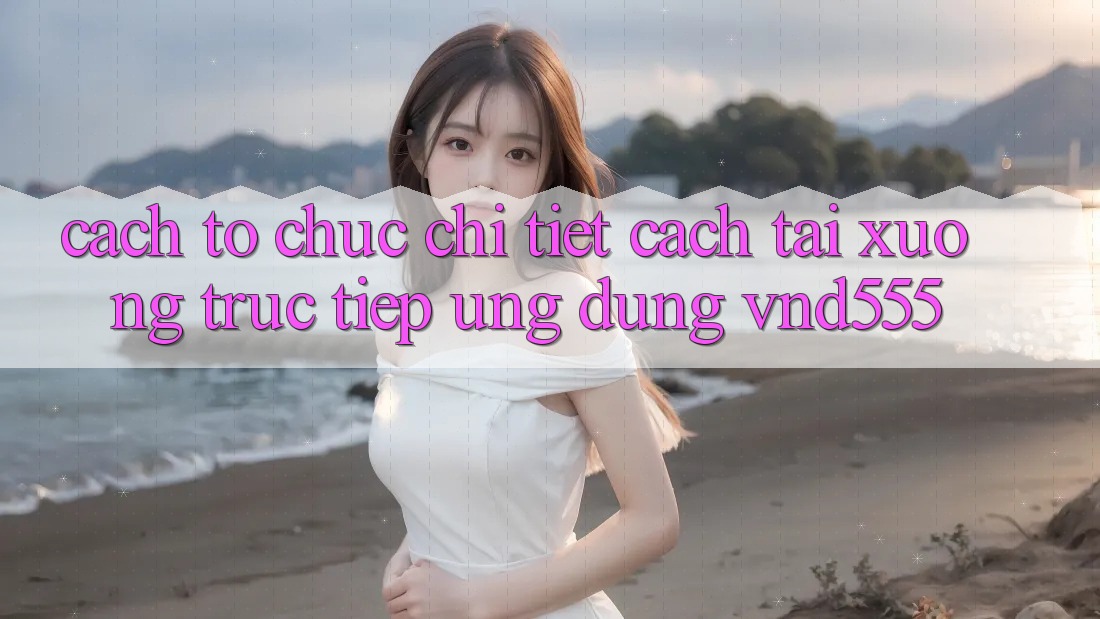 Cách tổ chức chi tiết cách tải xuống trực tiếp ứng dụng vnd555 Cách tổ chức chi tiết cách tải xuống trực tiếp ứng dụng vnd555