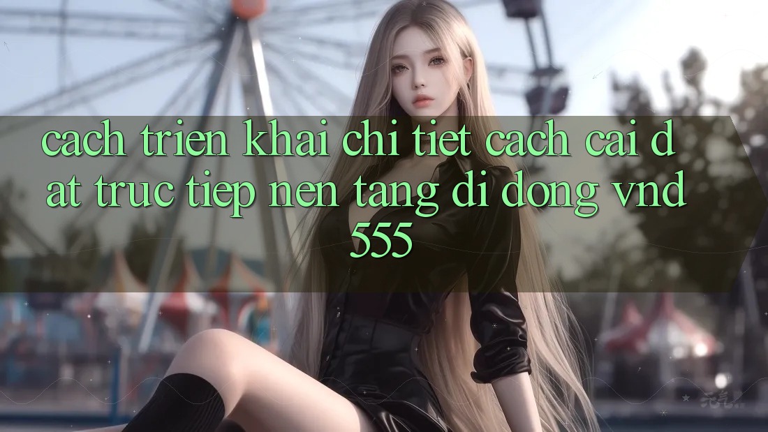 Cách triển khai chi tiết cách cài đặt trực tiếp nền tảng di động vnd555 Cách triển khai chi tiết cách cài đặt trực tiếp nền tảng di động vnd555