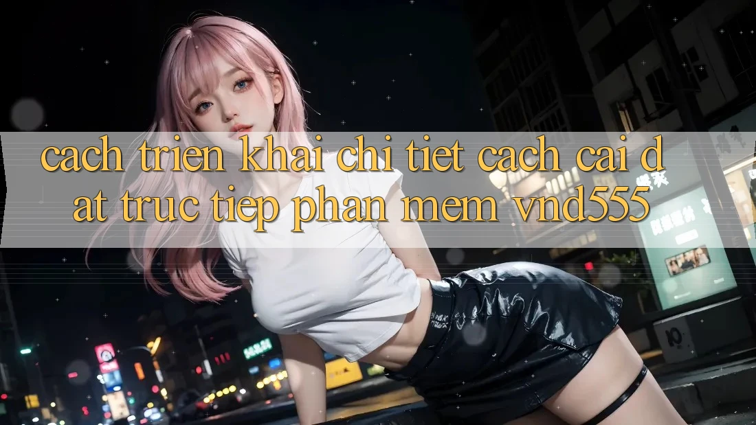 Cách triển khai chi tiết cách cài đặt trực tiếp phần mềm vnd555 Cách triển khai chi tiết cách cài đặt trực tiếp phần mềm vnd555