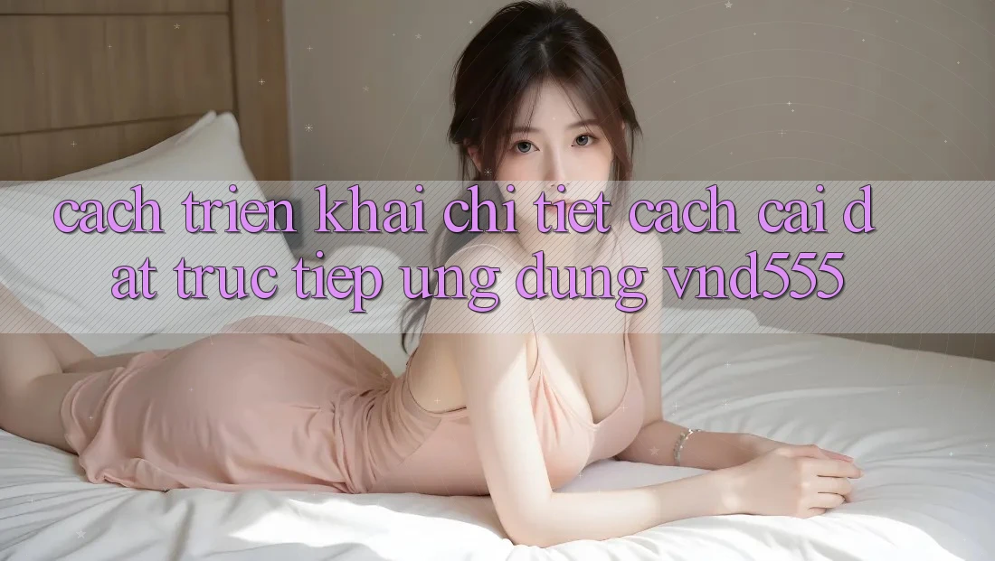 Cách triển khai chi tiết cách cài đặt trực tiếp ứng dụng vnd555 Cách triển khai chi tiết cách cài đặt trực tiếp ứng dụng vnd555