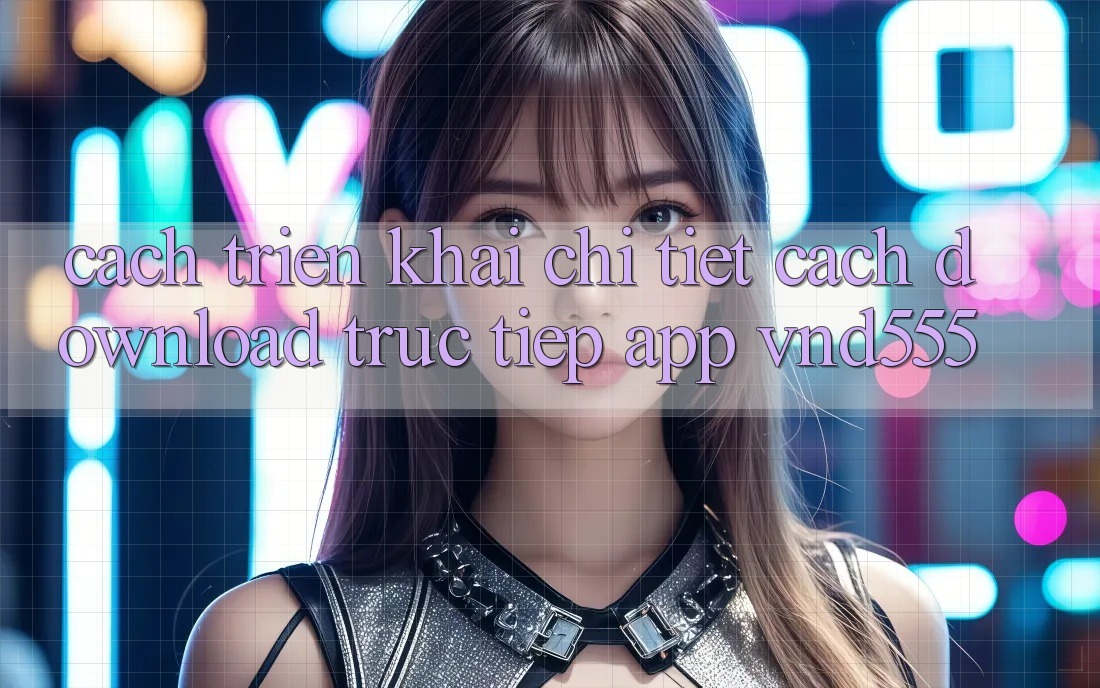 Cách triển khai chi tiết cách download trực tiếp app vnd555
