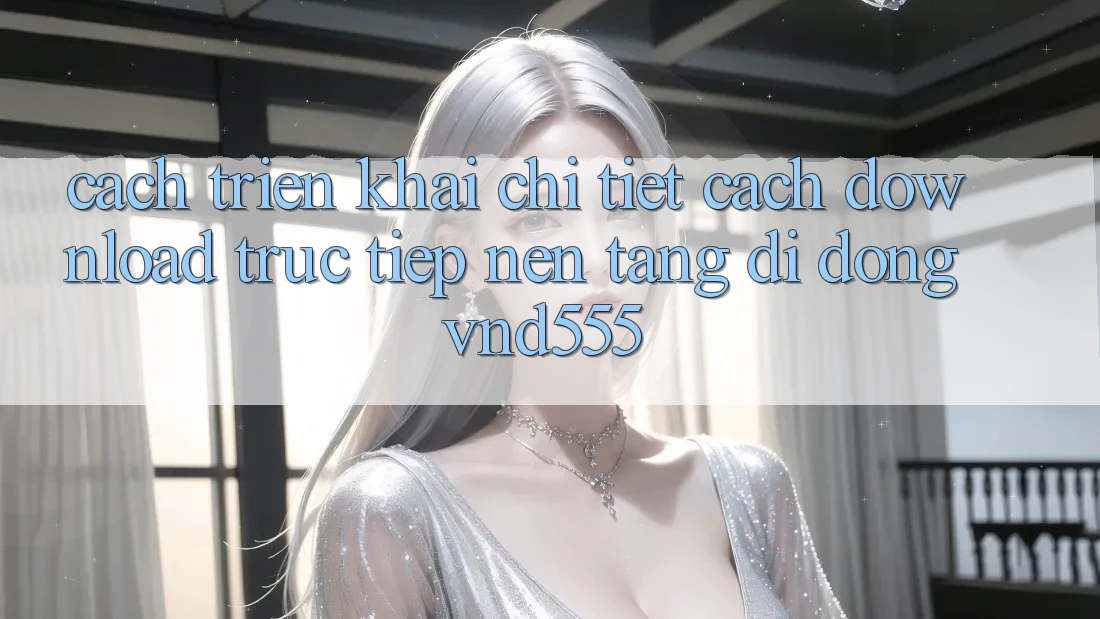 Cách triển khai chi tiết cách download trực tiếp nền tảng di động vnd555 Cách triển khai chi tiết cách download trực tiếp nền tảng di động vnd555