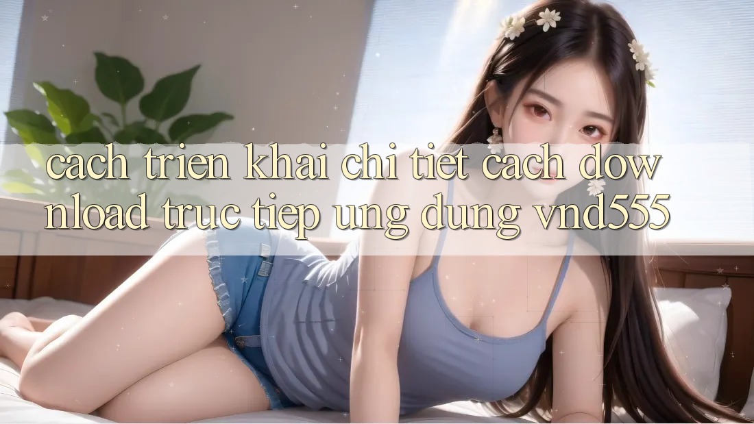 Cách triển khai chi tiết cách download trực tiếp ứng dụng vnd555