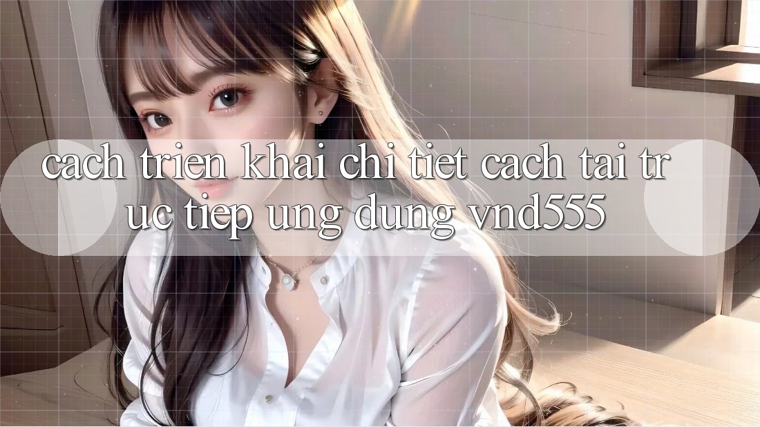 Cách triển khai chi tiết cách tải trực tiếp ứng dụng vnd555 Cách triển khai chi tiết cách tải trực tiếp ứng dụng vnd555