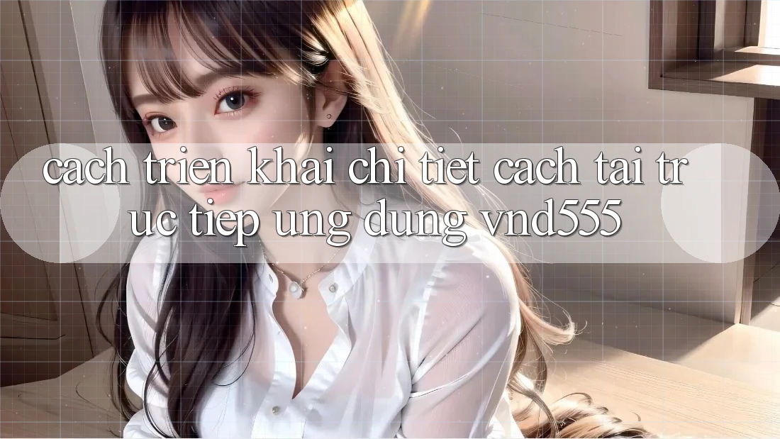 Cách triển khai chi tiết cách tải trực tiếp ứng dụng vnd555