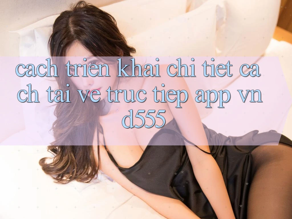 Cách triển khai chi tiết cách tải về trực tiếp app vnd555 Cách triển khai chi tiết cách tải về trực tiếp app vnd555