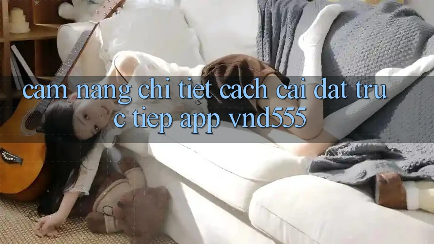 Cẩm nang chi tiết cách cài đặt trực tiếp app vnd555