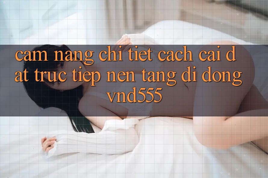 Cẩm nang chi tiết cách cài đặt trực tiếp nền tảng di động vnd555