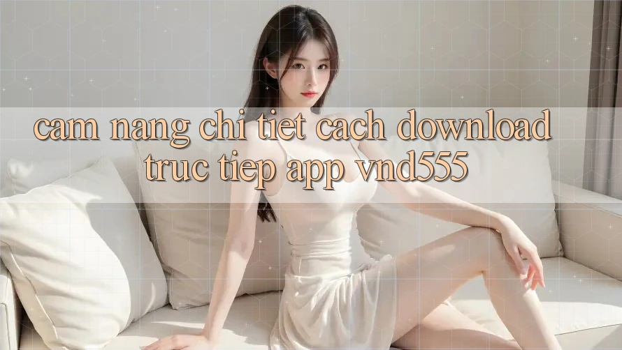 Cẩm nang chi tiết cách download trực tiếp app vnd555 Cẩm nang chi tiết cách download trực tiếp app vnd555