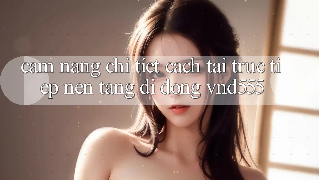 Cẩm nang chi tiết cách tải trực tiếp nền tảng di động vnd555