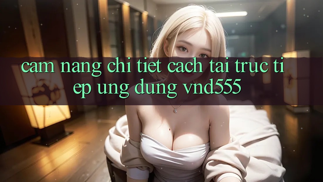 Cẩm nang chi tiết cách tải trực tiếp ứng dụng vnd555 Cẩm nang chi tiết cách tải trực tiếp ứng dụng vnd555