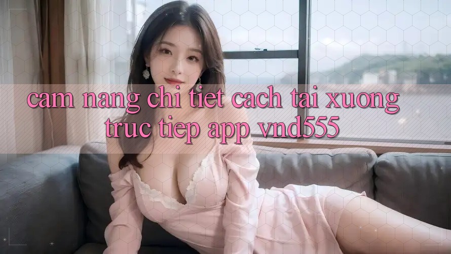 Cẩm nang chi tiết cách tải xuống trực tiếp app vnd555